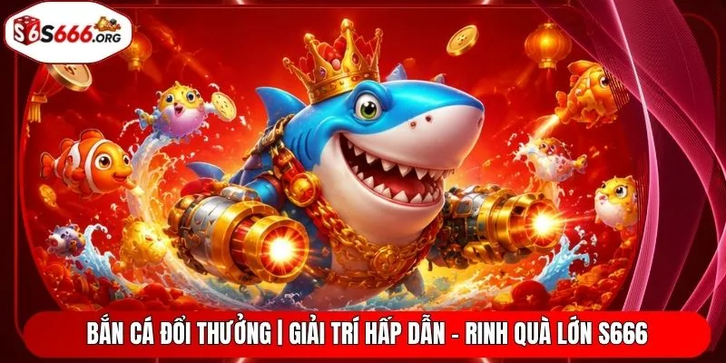 Bắn Cá Đổi Thưởng | Giải Trí Hấp Dẫn - Rinh Quà Lớn S666