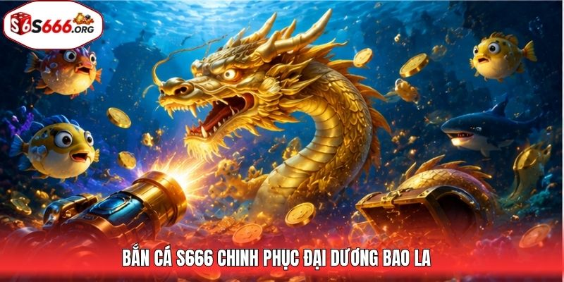 Bắn cá S666 chinh phục đại dương bao la