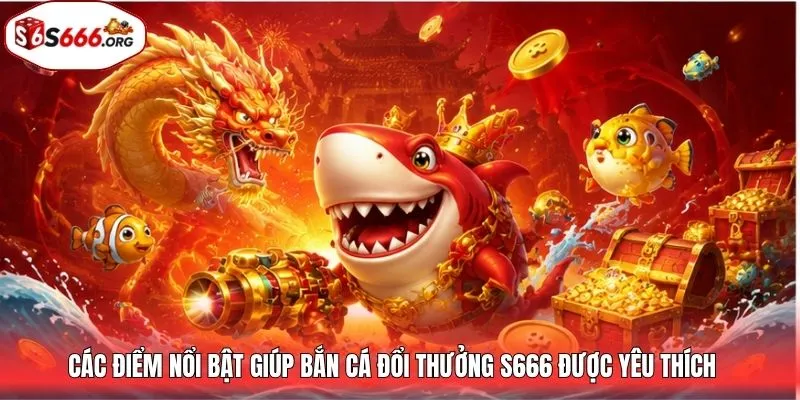 Các điểm nổi bật giúp bắn cá đổi thưởng S666 được yêu thích