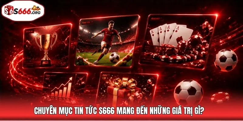 Chuyên mục tin tức S666 mang đến những giá trị gì?