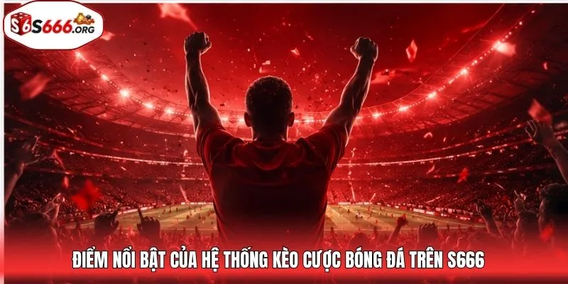 Điểm nổi bật của hệ thống kèo cược bóng đá trên S666