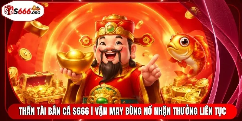 Thần Tài Bắn Cá S666 | Vận May Bùng Nổ Nhận Thưởng Liên Tục