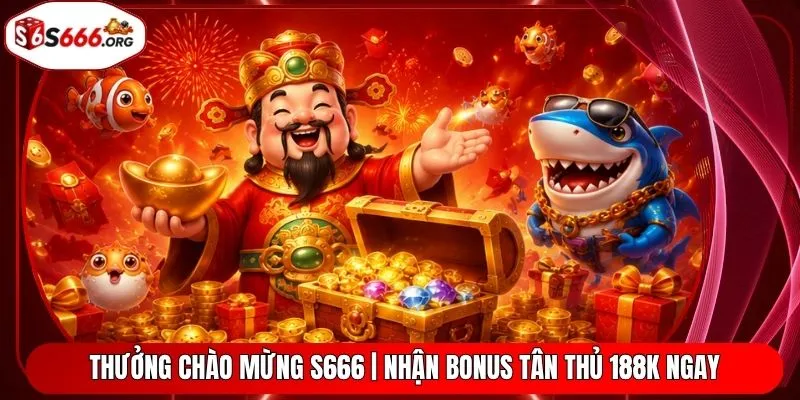 Thưởng Chào Mừng S666 | Nhận Bonus Tân Thủ 188K Ngay