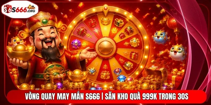 Vòng Quay May Mắn S666 | Săn Kho Quà 999K Trong 30S